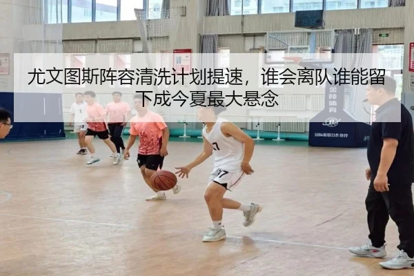 尤文图斯阵容清洗计划提速，谁会离队谁能留下成今夏最大悬念 - KAIYUN