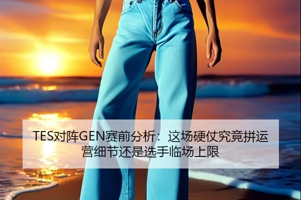 TES对阵GEN赛前分析：这场硬仗究竟拼运营细节还是选手临场上限 | KAIYUN