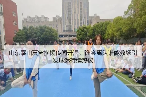 山东泰山夏窗换援传闻升温，谁会离队谁能救场引发球迷持续热议 | KAIYUN
